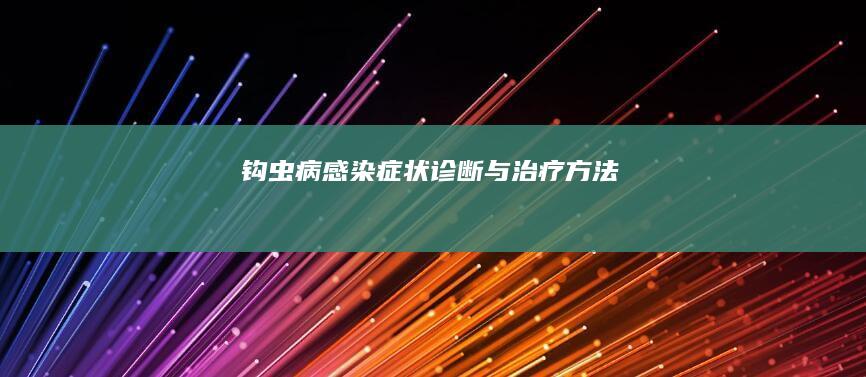 钩虫病感染：症状、诊断与治疗方法